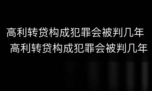 高利转贷构成犯罪会被判几年 高利转贷构成犯罪会被判几年吗