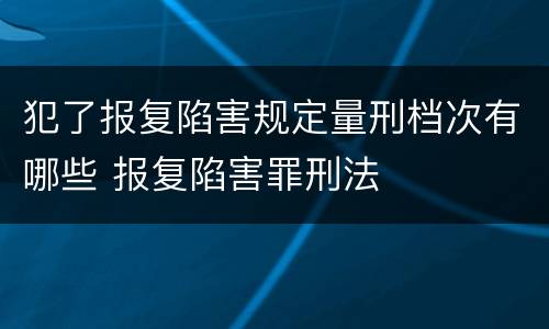 犯了报复陷害规定量刑档次有哪些 报复陷害罪刑法