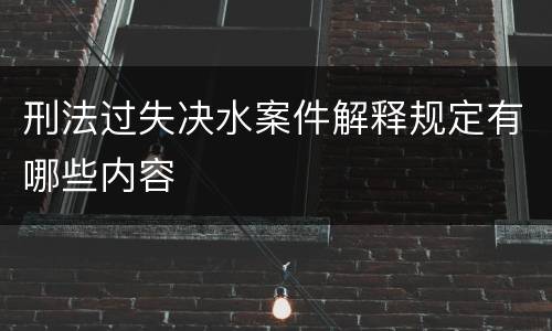 刑法过失决水案件解释规定有哪些内容