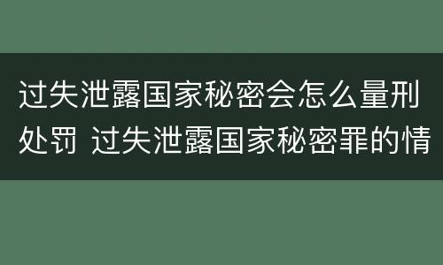 过失泄露国家秘密会怎么量刑处罚 过失泄露国家秘密罪的情形有哪些