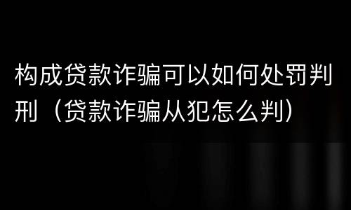 构成贷款诈骗可以如何处罚判刑（贷款诈骗从犯怎么判）