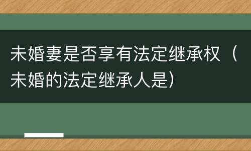 未婚妻是否享有法定继承权（未婚的法定继承人是）