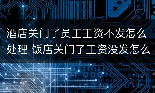 酒店关门了员工工资不发怎么处理 饭店关门了工资没发怎么办