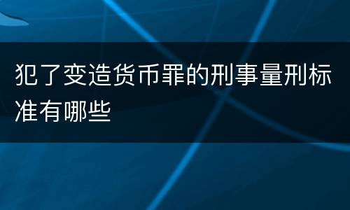 犯了变造货币罪的刑事量刑标准有哪些