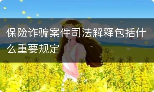 保险诈骗案件司法解释包括什么重要规定