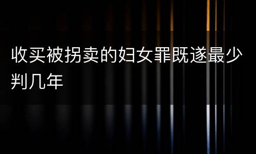 收买被拐卖的妇女罪既遂最少判几年