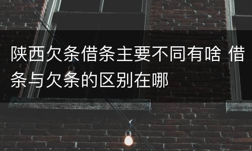 陕西欠条借条主要不同有啥 借条与欠条的区别在哪