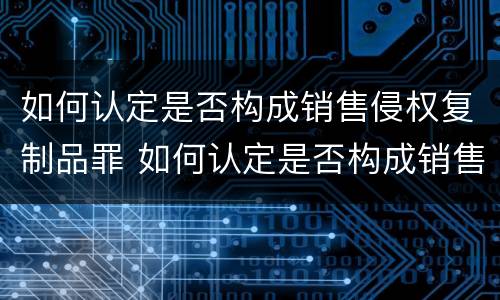 如何认定是否构成销售侵权复制品罪 如何认定是否构成销售侵权复制品罪行