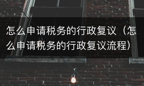 怎么申请税务的行政复议（怎么申请税务的行政复议流程）
