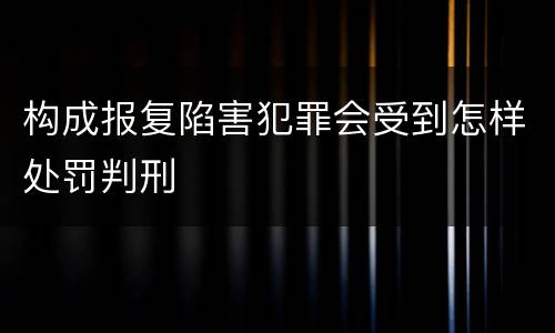 构成报复陷害犯罪会受到怎样处罚判刑