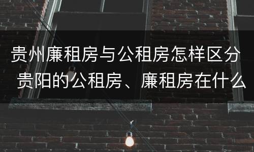 贵州廉租房与公租房怎样区分 贵阳的公租房、廉租房在什么地方?