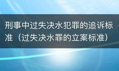 刑事中过失决水犯罪的追诉标准（过失决水罪的立案标准）