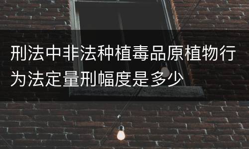 刑法中非法种植毒品原植物行为法定量刑幅度是多少