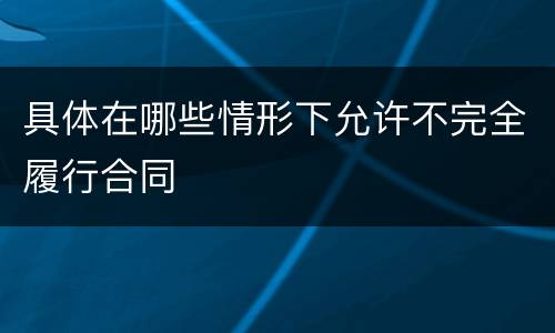 具体在哪些情形下允许不完全履行合同