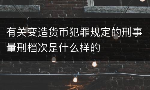 有关变造货币犯罪规定的刑事量刑档次是什么样的