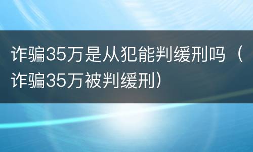 诈骗35万是从犯能判缓刑吗（诈骗35万被判缓刑）