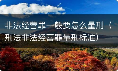 非法经营罪一般要怎么量刑（刑法非法经营罪量刑标准）