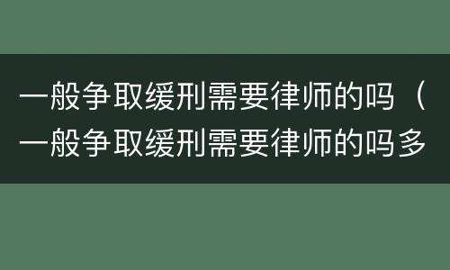 一般争取缓刑需要律师的吗（一般争取缓刑需要律师的吗多少钱）
