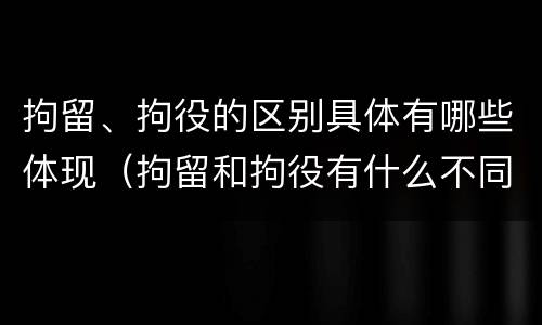 拘留、拘役的区别具体有哪些体现（拘留和拘役有什么不同）