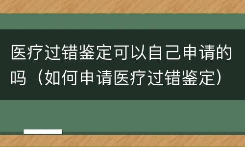 医疗过错鉴定可以自己申请的吗（如何申请医疗过错鉴定）