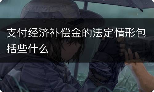 支付经济补偿金的法定情形包括些什么