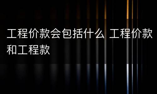 工程价款会包括什么 工程价款和工程款