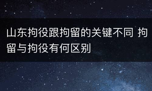 山东拘役跟拘留的关键不同 拘留与拘役有何区别