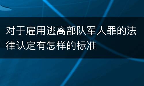 对于雇用逃离部队军人罪的法律认定有怎样的标准