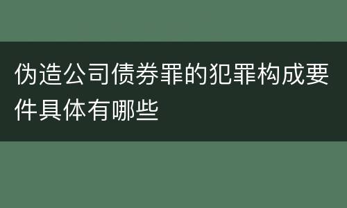 伪造公司债券罪的犯罪构成要件具体有哪些