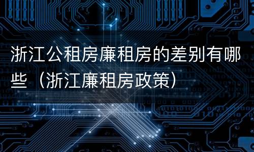 浙江公租房廉租房的差别有哪些（浙江廉租房政策）