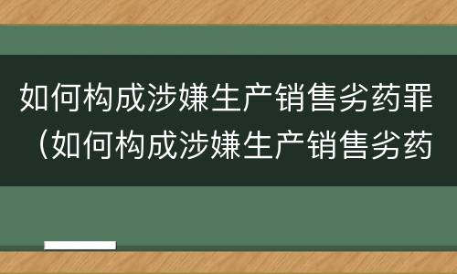 如何构成涉嫌生产销售劣药罪（如何构成涉嫌生产销售劣药罪案例）