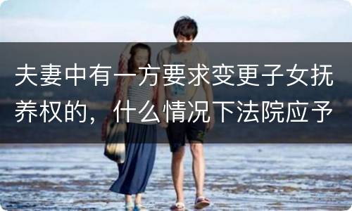 夫妻中有一方要求变更子女抚养权的，什么情况下法院应予支持