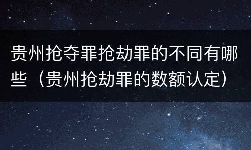 贵州抢夺罪抢劫罪的不同有哪些（贵州抢劫罪的数额认定）