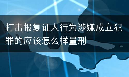 打击报复证人行为涉嫌成立犯罪的应该怎么样量刑