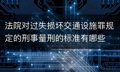 法院对过失损坏交通设施罪规定的刑事量刑的标准有哪些
