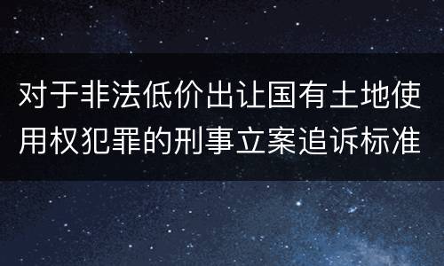 对于非法低价出让国有土地使用权犯罪的刑事立案追诉标准是多少