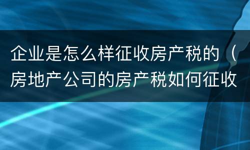 企业是怎么样征收房产税的（房地产公司的房产税如何征收）