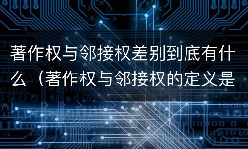 著作权与邻接权差别到底有什么（著作权与邻接权的定义是什么）
