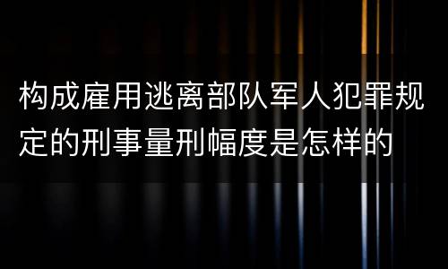 构成雇用逃离部队军人犯罪规定的刑事量刑幅度是怎样的