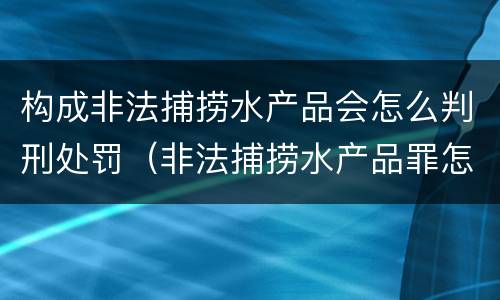 构成非法捕捞水产品会怎么判刑处罚（非法捕捞水产品罪怎么判刑）