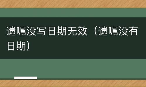 遗嘱没写日期无效（遗嘱没有日期）