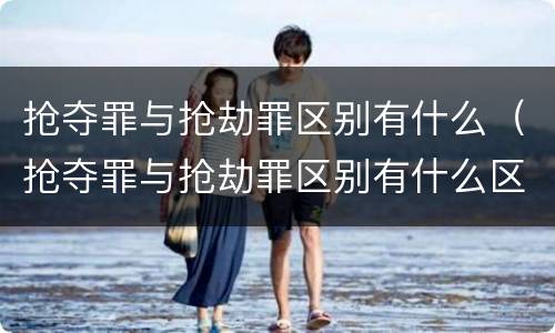 抢夺罪与抢劫罪区别有什么（抢夺罪与抢劫罪区别有什么区别呢）