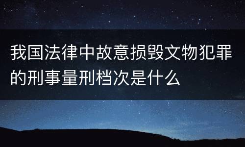 我国法律中故意损毁文物犯罪的刑事量刑档次是什么