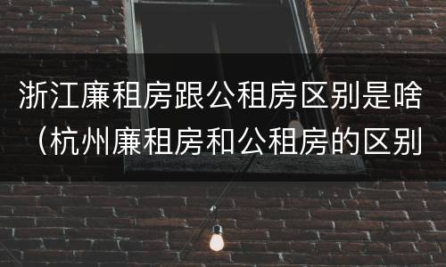 浙江廉租房跟公租房区别是啥（杭州廉租房和公租房的区别）