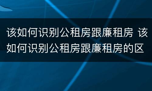 该如何识别公租房跟廉租房 该如何识别公租房跟廉租房的区别