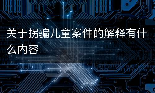 关于拐骗儿童案件的解释有什么内容