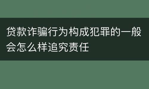 贷款诈骗行为构成犯罪的一般会怎么样追究责任