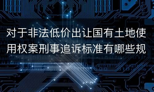 对于非法低价出让国有土地使用权案刑事追诉标准有哪些规定