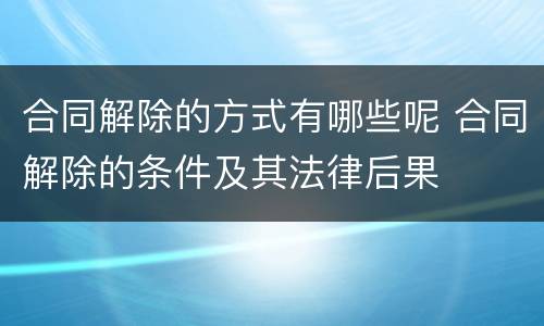 合同解除的方式有哪些呢 合同解除的条件及其法律后果