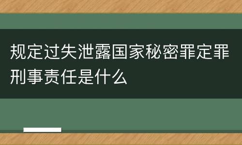 规定过失泄露国家秘密罪定罪刑事责任是什么